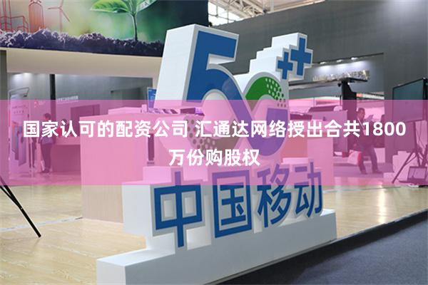国家认可的配资公司 汇通达网络授出合共1800万份购股权
