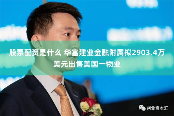 股票配资是什么 华富建业金融附属拟2903.4万美元出售美国一物业