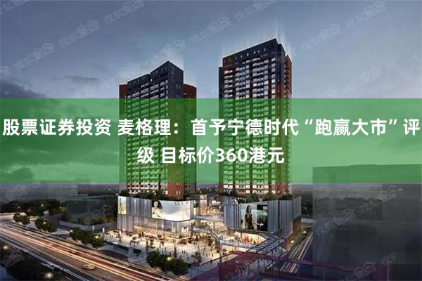 股票证券投资 麦格理：首予宁德时代“跑赢大市”评级 目标价360港元