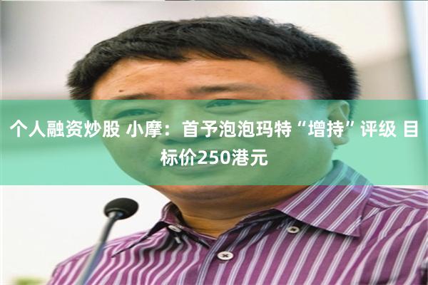 个人融资炒股 小摩：首予泡泡玛特“增持”评级 目标价250港元