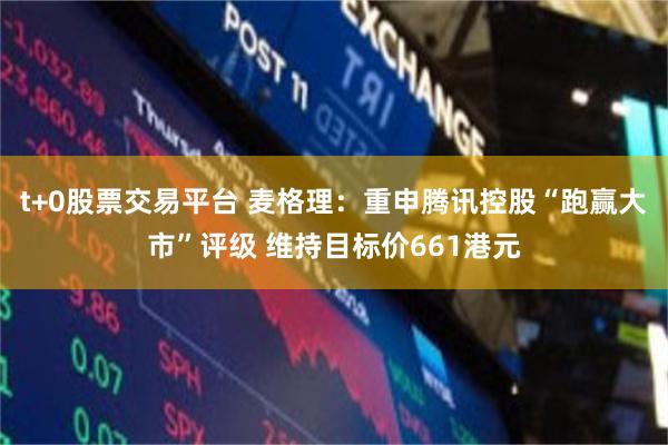 t+0股票交易平台 麦格理：重申腾讯控股“跑赢大市”评级 维持目标价661港元