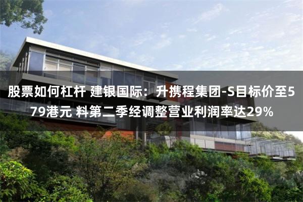 股票如何杠杆 建银国际：升携程集团-S目标价至579港元 料第二季经调整营业利润率达29%
