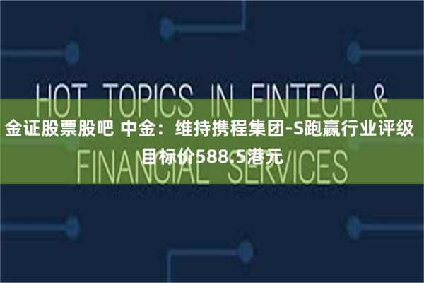 金证股票股吧 中金：维持携程集团-S跑赢行业评级 目标价588.5港元
