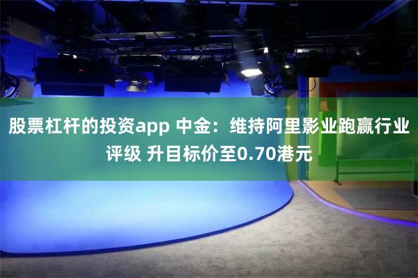 股票杠杆的投资app 中金：维持阿里影业跑赢行业评级 升目标价至0.70港元