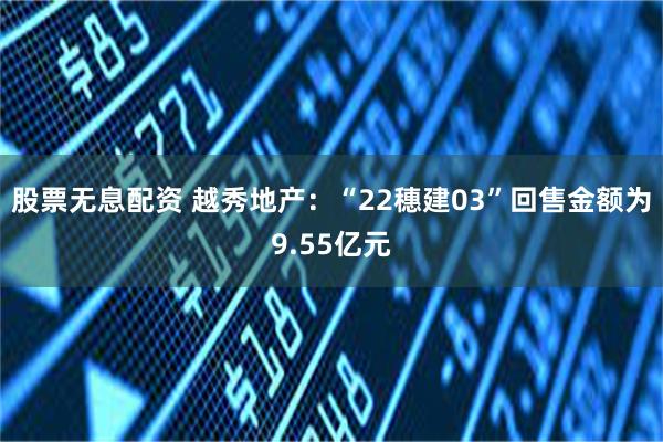股票无息配资 越秀地产：“22穗建03”回售金额为9.55亿元