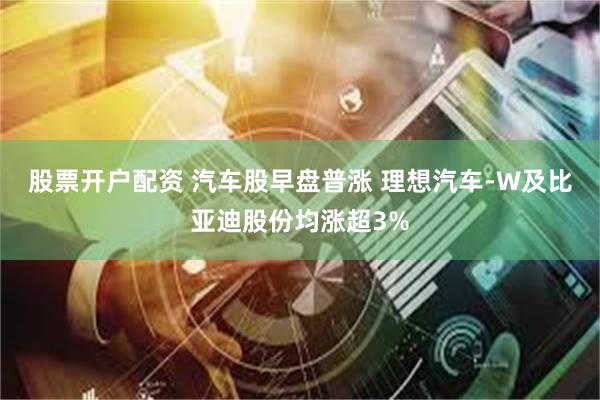 股票开户配资 汽车股早盘普涨 理想汽车-W及比亚迪股份均涨超3%