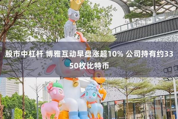 股市中杠杆 博雅互动早盘涨超10% 公司持有约3350枚比特币