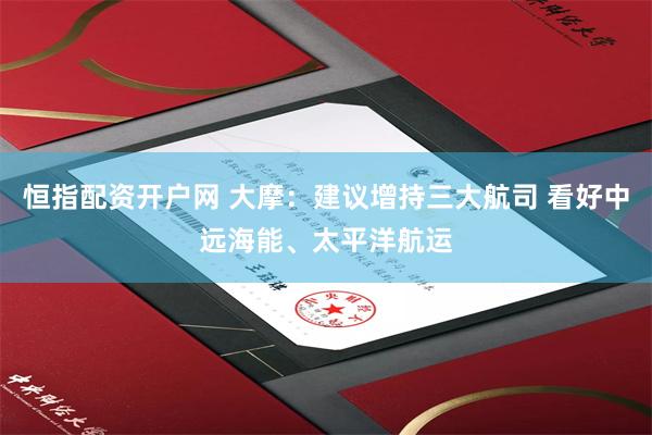 恒指配资开户网 大摩：建议增持三大航司 看好中远海能、太平洋航运