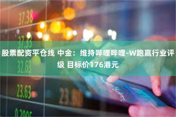 股票配资平仓线 中金：维持哔哩哔哩-W跑赢行业评级 目标价176港元