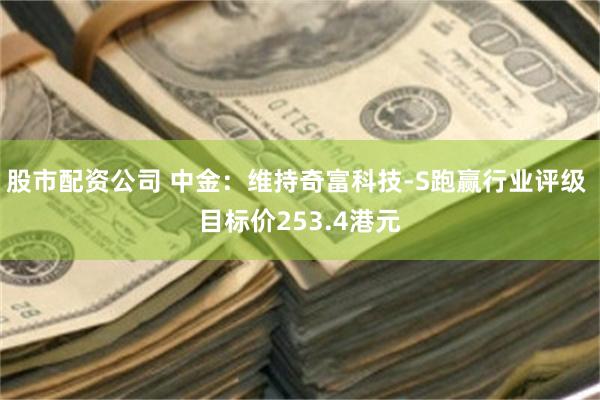 股市配资公司 中金：维持奇富科技-S跑赢行业评级 目标价253.4港元