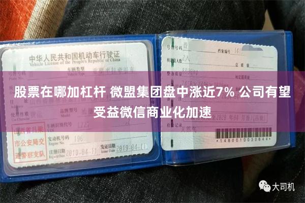 股票在哪加杠杆 微盟集团盘中涨近7% 公司有望受益微信商业化加速