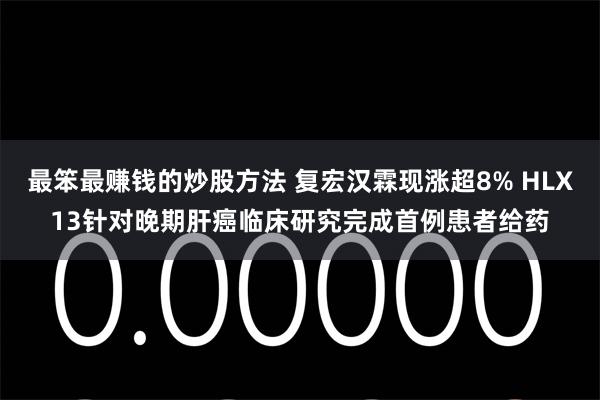 最笨最赚钱的炒股方法 复宏汉霖现涨超8% HLX13针对晚期肝癌临床研究完成首例患者给药