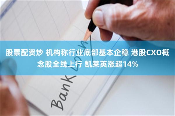 股票配资炒 机构称行业底部基本企稳 港股CXO概念股全线上行 凯莱英涨超14%