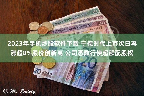 2023年手机炒股软件下载 宁德时代上市次日再涨超8%股价创新高 公司悉数行使超额配股权