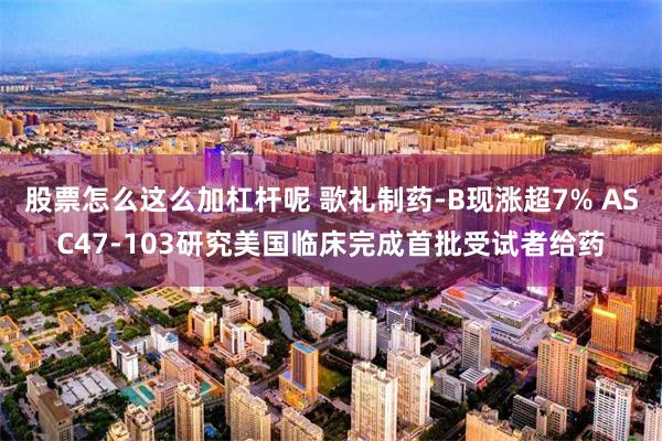 股票怎么这么加杠杆呢 歌礼制药-B现涨超7% ASC47-103研究美国临床完成首批受试者给药