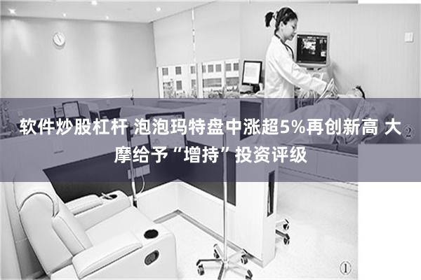 软件炒股杠杆 泡泡玛特盘中涨超5%再创新高 大摩给予“增持”投资评级