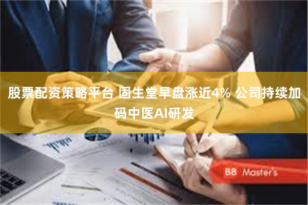 股票配资策略平台 固生堂早盘涨近4% 公司持续加码中医AI研发
