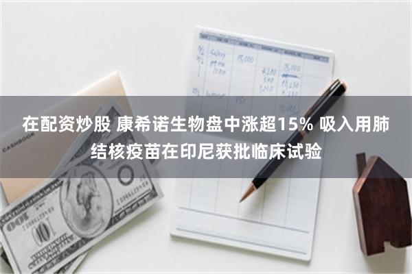在配资炒股 康希诺生物盘中涨超15% 吸入用肺结核疫苗在印尼获批临床试验