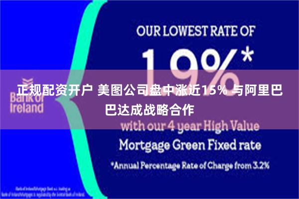 正规配资开户 美图公司盘中涨近15% 与阿里巴巴达成战略合作