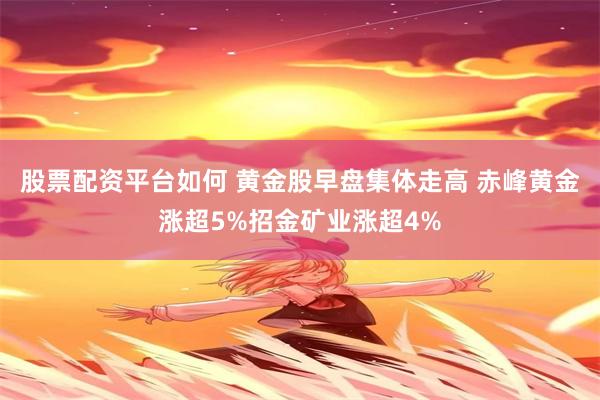 股票配资平台如何 黄金股早盘集体走高 赤峰黄金涨超5%招金矿业涨超4%