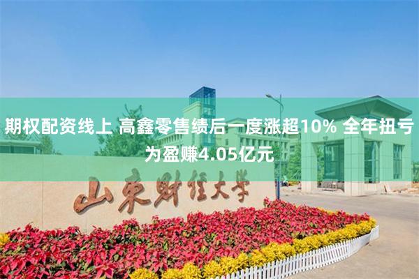 期权配资线上 高鑫零售绩后一度涨超10% 全年扭亏为盈赚4.05亿元