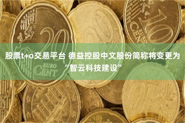 股票t+o交易平台 德益控股中文股份简称将变更为“智云科技建设”