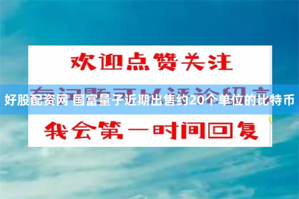 好股配资网 国富量子近期出售约20个单位的比特币