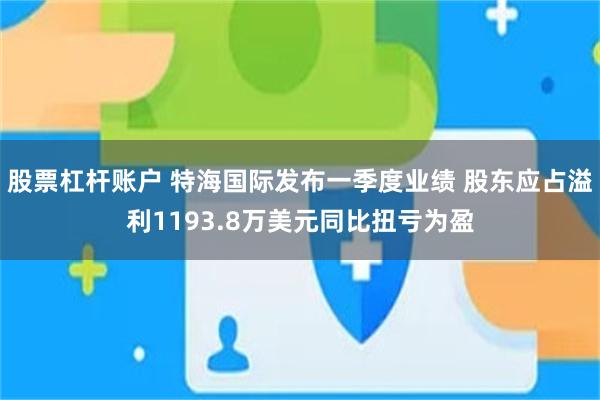 股票杠杆账户 特海国际发布一季度业绩 股东应占溢利1193.8万美元同比扭亏为盈