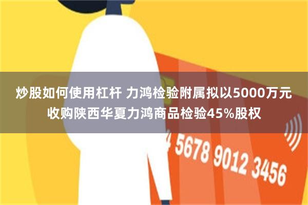 炒股如何使用杠杆 力鸿检验附属拟以5000万元收购陕西华夏力鸿商品检验45%股权