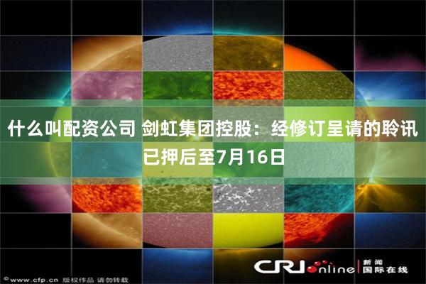 什么叫配资公司 剑虹集团控股：经修订呈请的聆讯已押后至7月16日