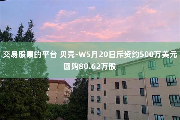 交易股票的平台 贝壳-W5月20日斥资约500万美元回购80.62万股