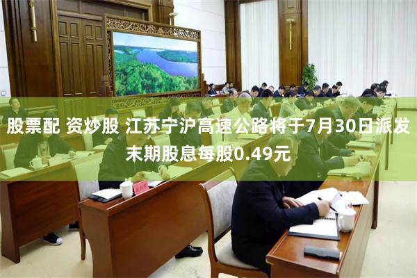 股票配 资炒股 江苏宁沪高速公路将于7月30日派发末期股息每股0.49元