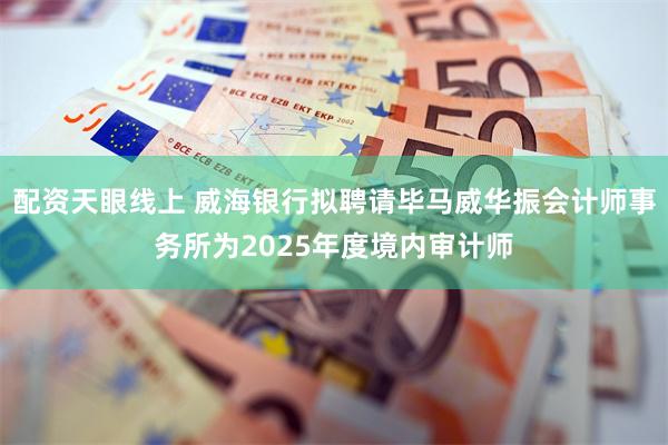 配资天眼线上 威海银行拟聘请毕马威华振会计师事务所为2025年度境内审计师
