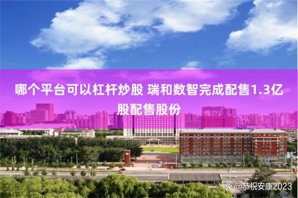 哪个平台可以杠杆炒股 瑞和数智完成配售1.3亿股配售股份