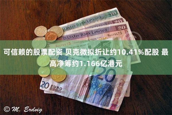 可信赖的股票配资 贝克微拟折让约10.41%配股 最高净筹约1.166亿港元