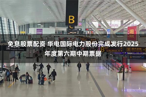 免息股票配资 华电国际电力股份完成发行2025年度第六期中期票据