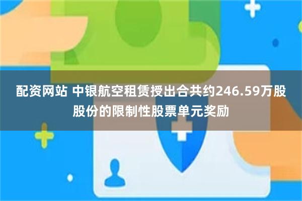 配资网站 中银航空租赁授出合共约246.59万股股份的限制性股票单元奖励