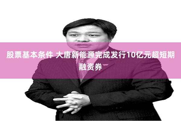 股票基本条件 大唐新能源完成发行10亿元超短期融资券