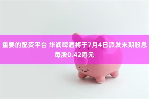 重要的配资平台 华润啤酒将于7月4日派发末期股息每股0.42港元