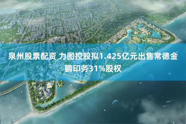 泉州股票配资 力图控股拟1.425亿元出售常德金鹏印务31%股权