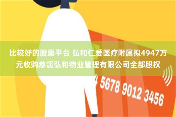 比较好的股票平台 弘和仁爱医疗附属拟4947万元收购慈溪弘和物业管理有限公司全部股权