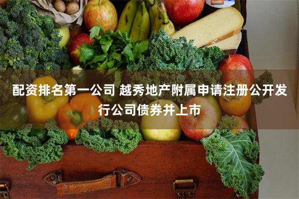 配资排名第一公司 越秀地产附属申请注册公开发行公司债券并上市
