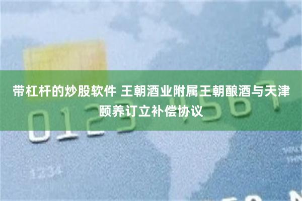 带杠杆的炒股软件 王朝酒业附属王朝酿酒与天津颐养订立补偿协议
