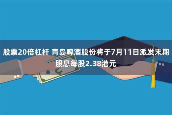 股票20倍杠杆 青岛啤酒股份将于7月11日派发末期股息每股2.38港元