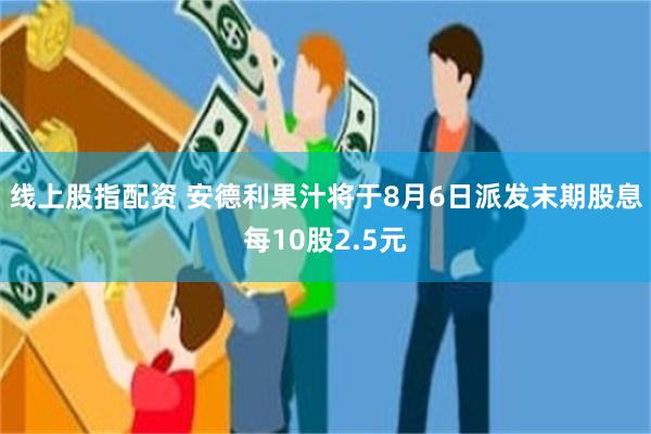 线上股指配资 安德利果汁将于8月6日派发末期股息每10股2.5元
