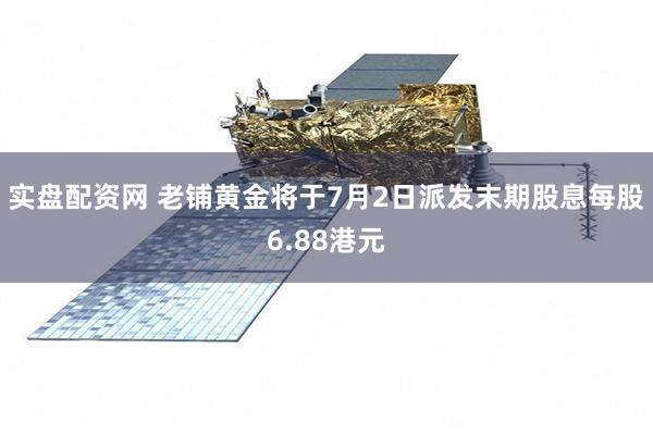 实盘配资网 老铺黄金将于7月2日派发末期股息每股6.88港元