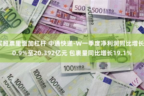 买股票里面加杠杆 中通快递-W一季度净利润同比增长40.9%至20.392亿元 包裹量同比增长19.1%
