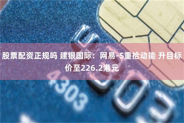股票配资正规吗 建银国际：网易-S重拾动能 升目标价至226.2港元