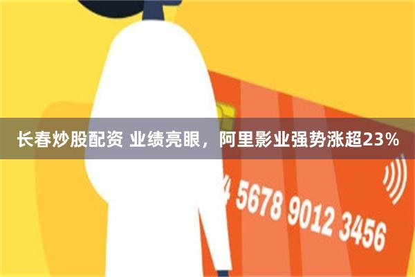 长春炒股配资 业绩亮眼，阿里影业强势涨超23%