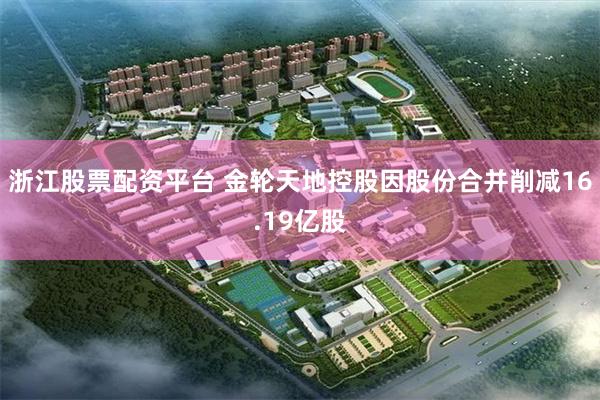 浙江股票配资平台 金轮天地控股因股份合并削减16.19亿股